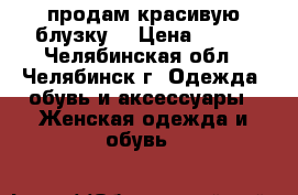 продам красивую блузку  › Цена ­ 500 - Челябинская обл., Челябинск г. Одежда, обувь и аксессуары » Женская одежда и обувь   